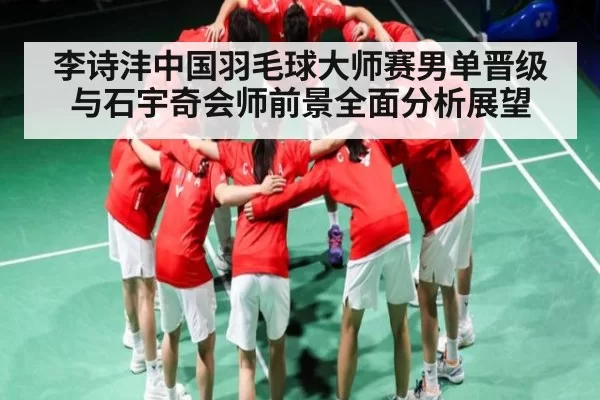 李诗沣中国羽毛球大师赛男单晋级与石宇奇会师前景全面分析展望