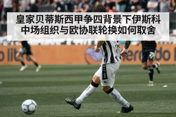 皇家贝蒂斯西甲争四背景下伊斯科中场组织与欧协联轮换如何取舍