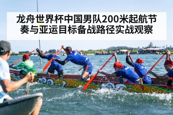 龙舟世界杯中国男队200米起航节奏与亚运目标备战路径实战观察